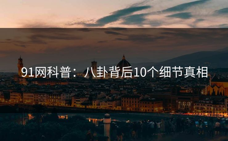 91网科普:八卦背后10个细节真相 91网科普:八卦背后10个细节真相