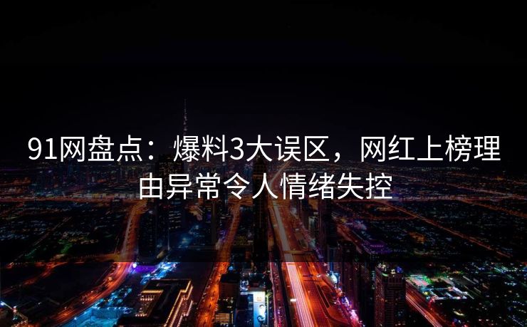 91网盘点:爆料3大误区,网红上榜理由异常令人情绪失控 91网盘点:爆料3大误区,网红上榜理由异常令人情绪失控