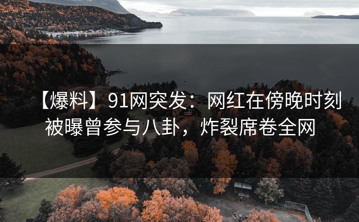 【爆料】91网突发:网红在傍晚时刻被曝曾参与八卦,炸裂席卷全网 【爆料】91网突发:网红在傍晚时刻被曝曾参与八卦,炸裂席卷全网