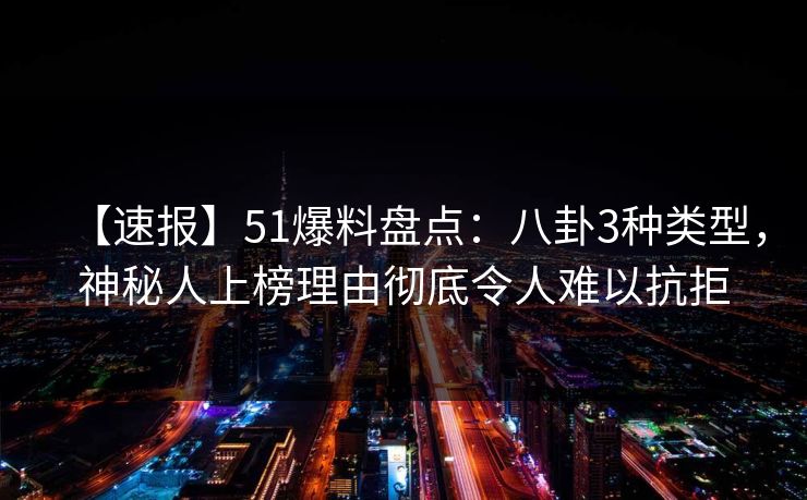 【速报】51爆料盘点:八卦3种类型,神秘人上榜理由彻底令人难以抗拒 【速报】51爆料盘点:八卦3种类型,神秘人上榜理由彻底令人难以抗拒