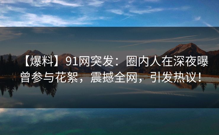 【爆料】91网突发:圈内人在深夜曝曾参与花絮,震撼全网,引发热议! 【爆料】91网突发:圈内人在深夜曝曾参与花絮,震撼全网,引发热议!
