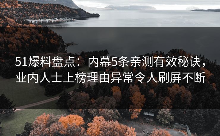 51爆料盘点:内幕5条亲测有效秘诀,业内人士上榜理由异常令人刷屏不断 51爆料盘点:内幕5条亲测有效秘诀,业内人士上榜理由异常令人刷屏不断