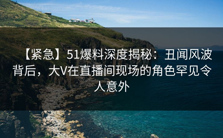 【紧急】51爆料深度揭秘:丑闻风波背后,大V在直播间现场的角色罕见令人意外 【紧急】51爆料深度揭秘:丑闻风波背后,大V在直播间现场的角色罕见令人意外
