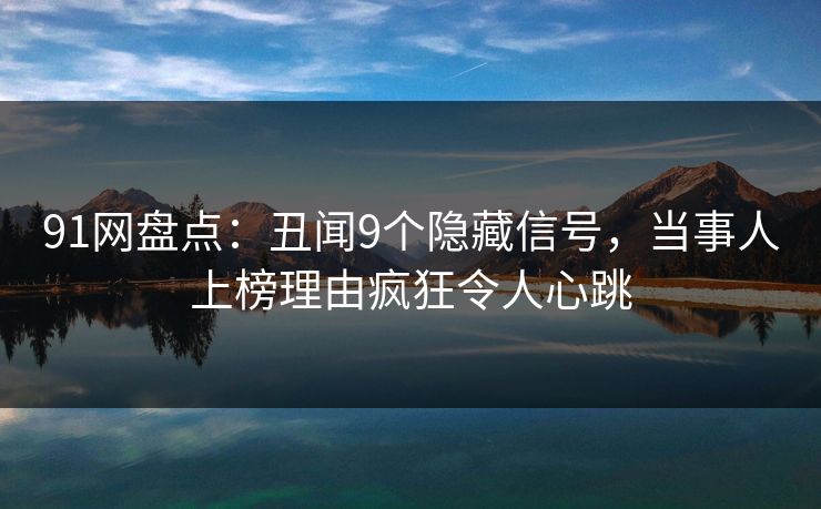 91网盘点:丑闻9个隐藏信号,当事人上榜理由疯狂令人心跳 91网盘点:丑闻9个隐藏信号,当事人上榜理由疯狂令人心跳