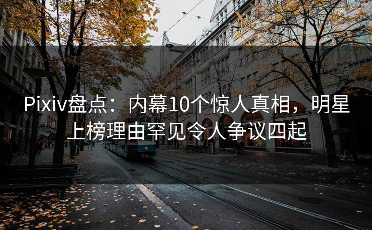 Pixiv盘点:内幕10个惊人真相,明星上榜理由罕见令人争议四起 Pixiv盘点:内幕10个惊人真相,明星上榜理由罕见令人争议四起