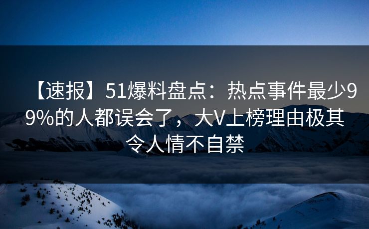 【速报】51爆料盘点:热点事件最少99%的人都误会了,大V上榜理由极其令人情不自禁 【速报】51爆料盘点:热点事件最少99%的人都误会了,大V上榜理由极其令人情不自禁