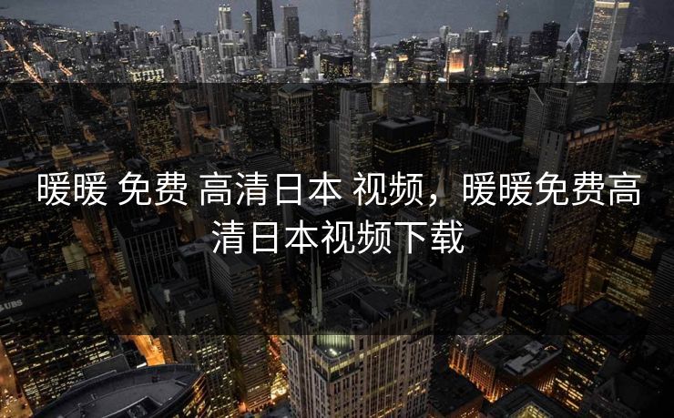 暖暖 免费 高清日本 视频,暖暖免费高清日本视频下载 暖暖 免费 高清日本 视频,暖暖免费高清日本视频下载