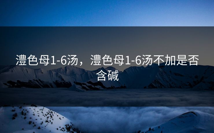澧色母1-6汤,澧色母1-6汤不加是否含碱 澧色母1-6汤,澧色母1-6汤不加是否含碱