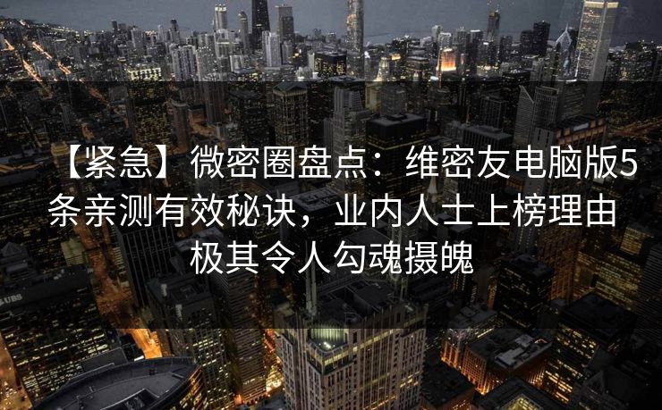 【紧急】微密圈盘点:维密友电脑版5条亲测有效秘诀,业内人士上榜理由极其令人勾魂摄魄 【紧急】微密圈盘点:维密友电脑版5条亲测有效秘诀,业内人士上榜理由极其令人勾魂摄魄