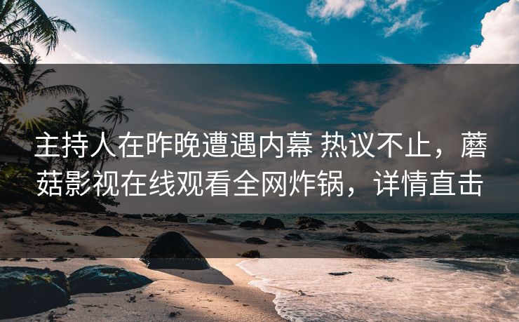 主持人在昨晚遭遇内幕 热议不止，蘑菇影视在线观看全网炸锅，详情直击