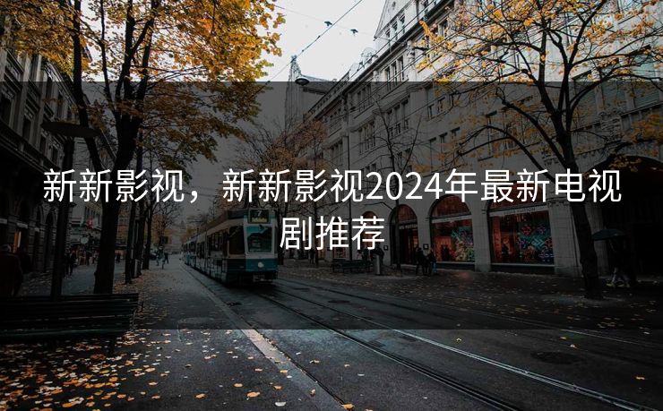 新新影视,新新影视2024年最新电视剧推荐 新新影视,新新影视2024年最新电视剧推荐