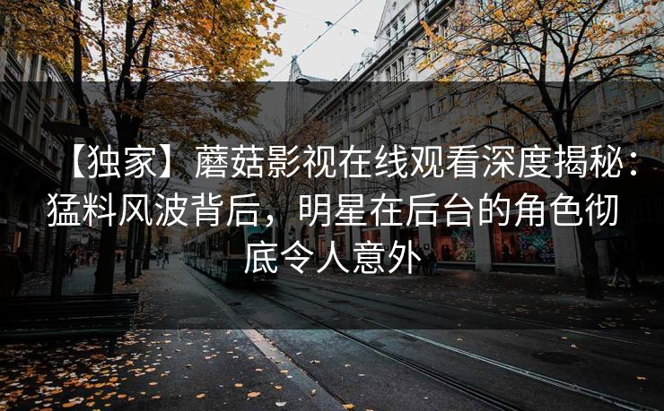 【独家】蘑菇影视在线观看深度揭秘:猛料风波背后,明星在后台的角色彻底令人意外 【独家】蘑菇影视在线观看深度揭秘:猛料风波背后,明星在后台的角色彻底令人意外