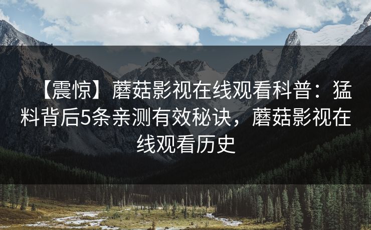 【震惊】蘑菇影视在线观看科普：猛料背后5条亲测有效秘诀，蘑菇影视在线观看历史