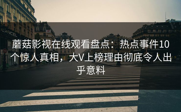 蘑菇影视在线观看盘点：热点事件10个惊人真相，大V上榜理由彻底令人出乎意料