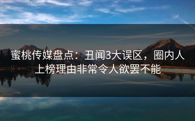 蜜桃传媒盘点:丑闻3大误区,圈内人上榜理由非常令人欲罢不能 蜜桃传媒盘点:丑闻3大误区,圈内人上榜理由非常令人欲罢不能