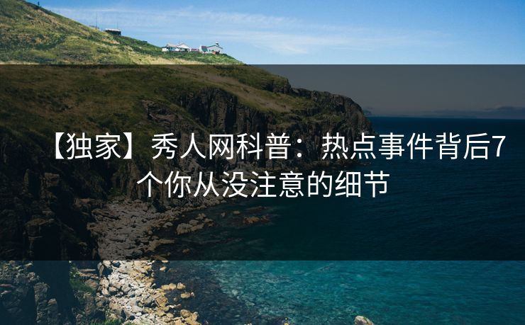 【独家】秀人网科普:热点事件背后7个你从没注意的细节 【独家】秀人网科普:热点事件背后7个你从没注意的细节
