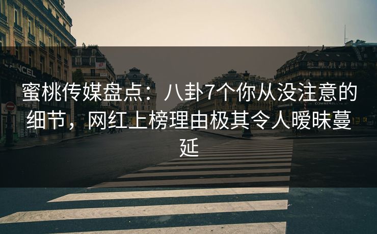 蜜桃传媒盘点：八卦7个你从没注意的细节，网红上榜理由极其令人暧昧蔓延