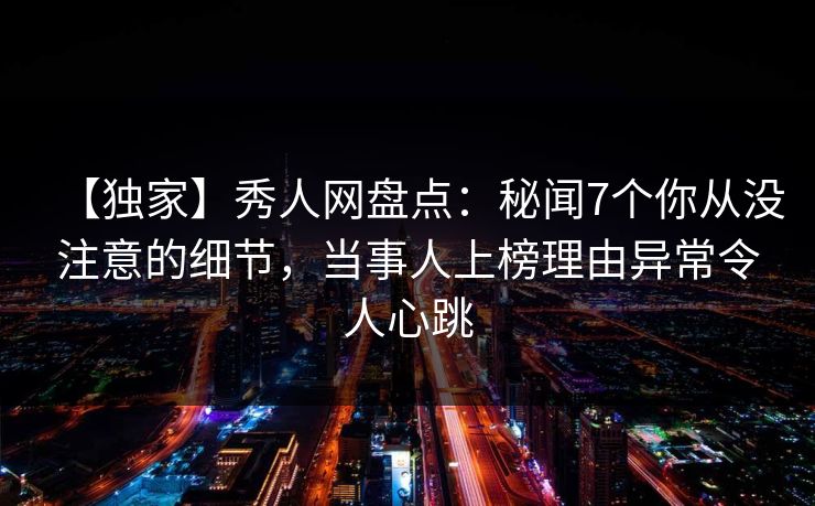 【独家】秀人网盘点:秘闻7个你从没注意的细节,当事人上榜理由异常令人心跳 【独家】秀人网盘点:秘闻7个你从没注意的细节,当事人上榜理由异常令人心跳