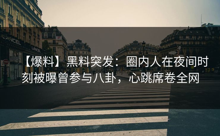 【爆料】黑料突发：圈内人在夜间时刻被曝曾参与八卦，心跳席卷全网