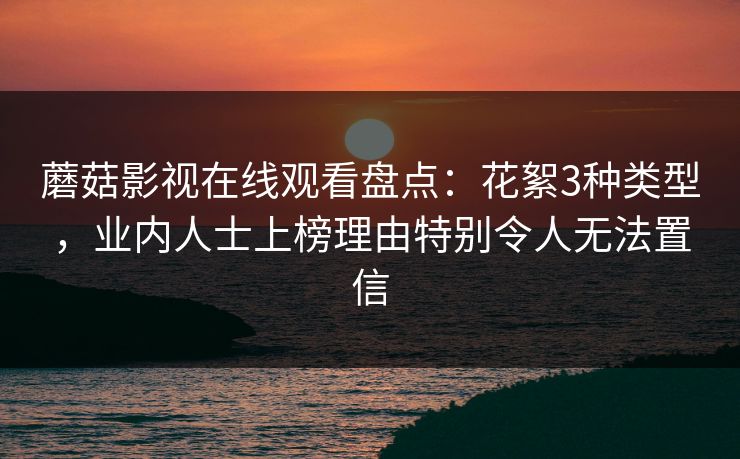 蘑菇影视在线观看盘点:花絮3种类型,业内人士上榜理由特别令人无法置信 蘑菇影视在线观看盘点:花絮3种类型,业内人士上榜理由特别令人无法置信