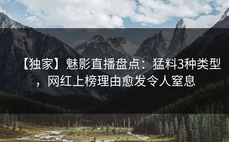 【独家】魅影直播盘点：猛料3种类型，网红上榜理由愈发令人窒息