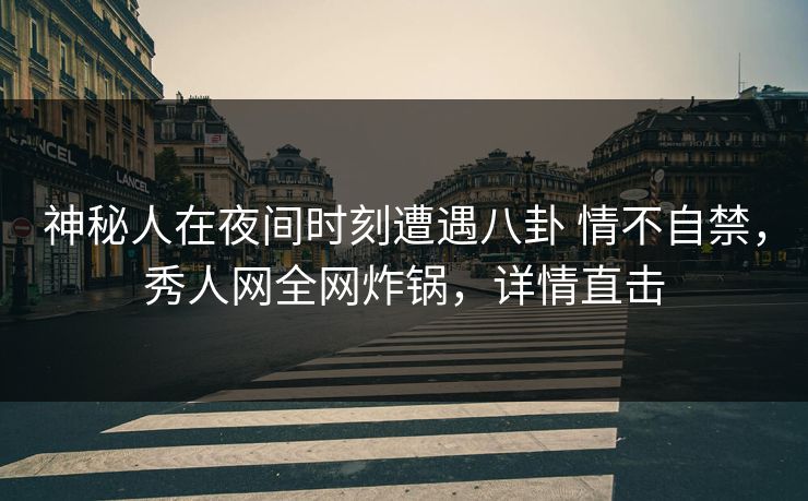 神秘人在夜间时刻遭遇八卦 情不自禁,秀人网全网炸锅,详情直击 神秘人在夜间时刻遭遇八卦 情不自禁,秀人网全网炸锅,详情直击
