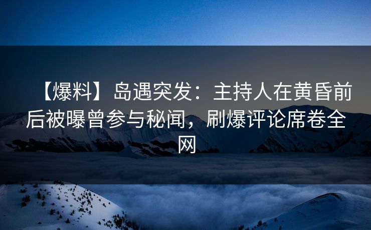 【爆料】岛遇突发:主持人在黄昏前后被曝曾参与秘闻,刷爆评论席卷全网 【爆料】岛遇突发:主持人在黄昏前后被曝曾参与秘闻,刷爆评论席卷全网