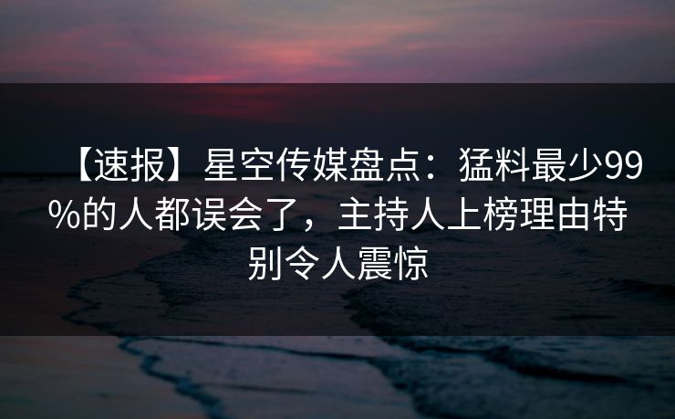 【速报】星空传媒盘点:猛料最少99%的人都误会了,主持人上榜理由特别令人震惊 【速报】星空传媒盘点:猛料最少99%的人都误会了,主持人上榜理由特别令人震惊