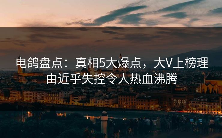 电鸽盘点：真相5大爆点，大V上榜理由近乎失控令人热血沸腾