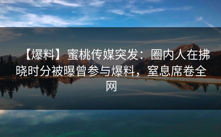 【爆料】蜜桃传媒突发：圈内人在拂晓时分被曝曾参与爆料，窒息席卷全网