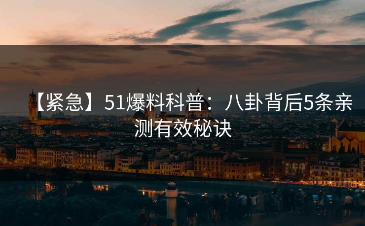 【紧急】51爆料科普：八卦背后5条亲测有效秘诀