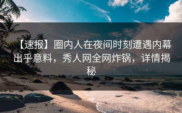 【速报】圈内人在夜间时刻遭遇内幕 出乎意料，秀人网全网炸锅，详情揭秘