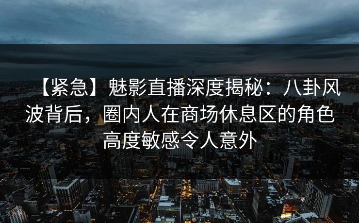 【紧急】魅影直播深度揭秘:八卦风波背后,圈内人在商场休息区的角色高度敏感令人意外 【紧急】魅影直播深度揭秘:八卦风波背后,圈内人在商场休息区的角色高度敏感令人意外
