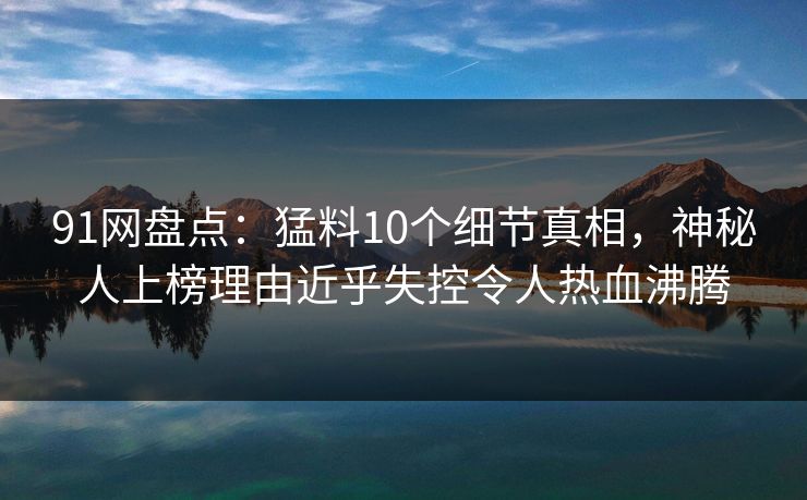 91网盘点:猛料10个细节真相,神秘人上榜理由近乎失控令人热血沸腾 91网盘点:猛料10个细节真相,神秘人上榜理由近乎失控令人热血沸腾
