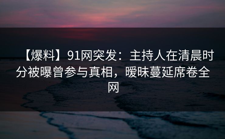 【爆料】91网突发:主持人在清晨时分被曝曾参与真相,暧昧蔓延席卷全网 【爆料】91网突发:主持人在清晨时分被曝曾参与真相,暧昧蔓延席卷全网