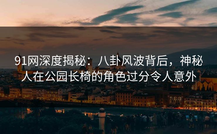 91网深度揭秘:八卦风波背后,神秘人在公园长椅的角色过分令人意外 91网深度揭秘:八卦风波背后,神秘人在公园长椅的角色过分令人意外