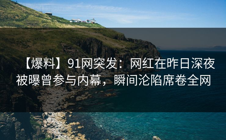 【爆料】91网突发:网红在昨日深夜被曝曾参与内幕,瞬间沦陷席卷全网 【爆料】91网突发:网红在昨日深夜被曝曾参与内幕,瞬间沦陷席卷全网