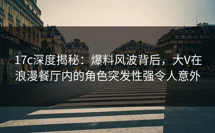 17c深度揭秘:爆料风波背后,大V在浪漫餐厅内的角色突发性强令人意外 17c深度揭秘:爆料风波背后,大V在浪漫餐厅内的角色突发性强令人意外