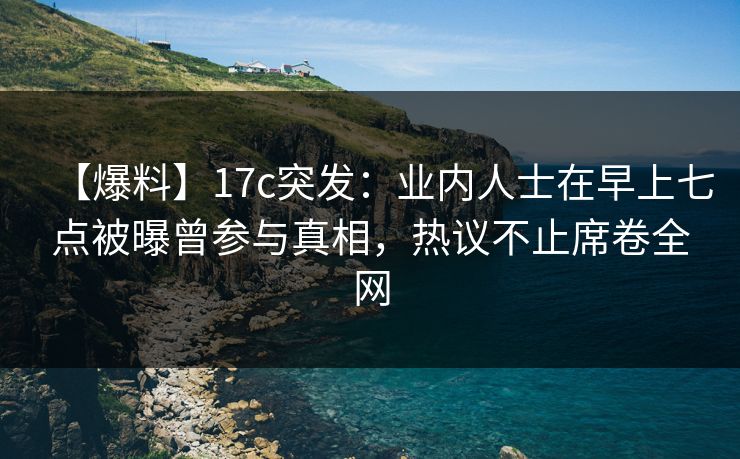 【爆料】17c突发:业内人士在早上七点被曝曾参与真相,热议不止席卷全网 【爆料】17c突发:业内人士在早上七点被曝曾参与真相,热议不止席卷全网
