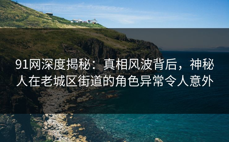 91网深度揭秘:真相风波背后,神秘人在老城区街道的角色异常令人意外 91网深度揭秘:真相风波背后,神秘人在老城区街道的角色异常令人意外