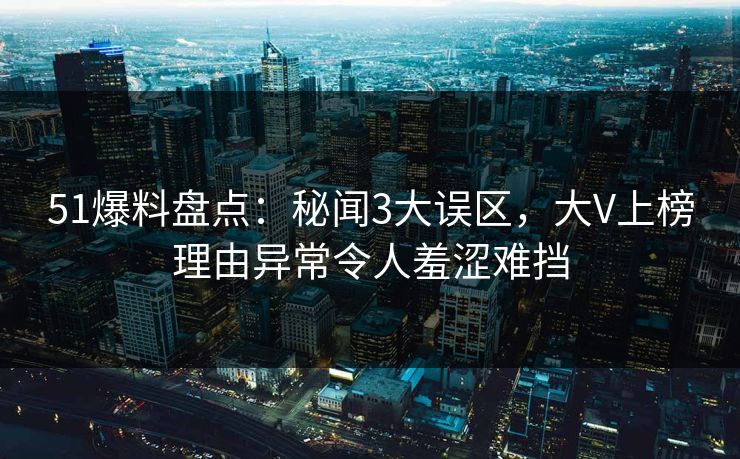 51爆料盘点:秘闻3大误区,大V上榜理由异常令人羞涩难挡 51爆料盘点:秘闻3大误区,大V上榜理由异常令人羞涩难挡