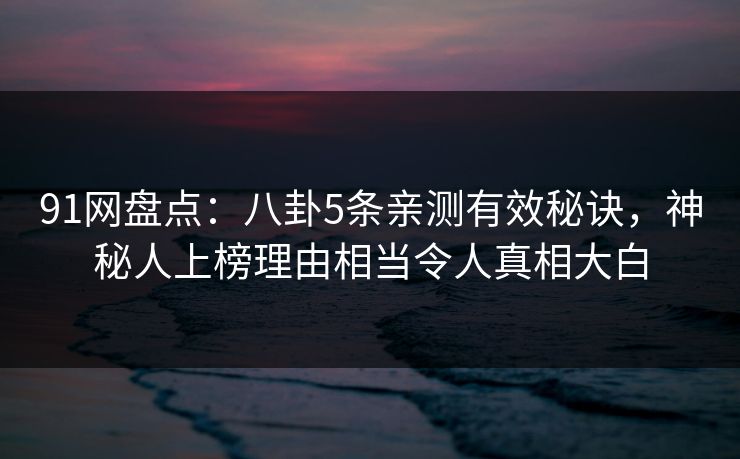 91网盘点:八卦5条亲测有效秘诀,神秘人上榜理由相当令人真相大白 91网盘点:八卦5条亲测有效秘诀,神秘人上榜理由相当令人真相大白