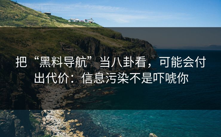 把“黑料导航”当八卦看,可能会付出代价:信息污染不是吓唬你 把“黑料导航”当八卦看,可能会付出代价:信息污染不是吓唬你