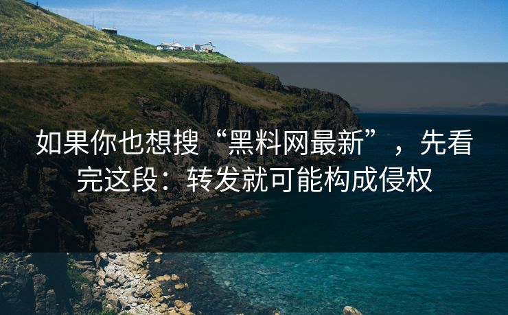 如果你也想搜“黑料网最新”，先看完这段：转发就可能构成侵权