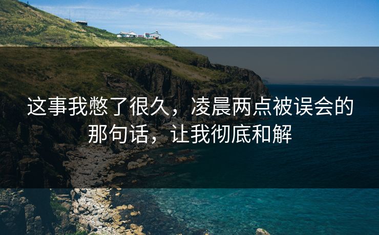 这事我憋了很久，凌晨两点被误会的那句话，让我彻底和解