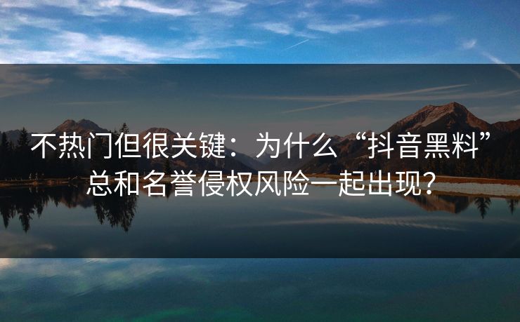 不热门但很关键:为什么“抖音黑料”总和名誉侵权风险一起出现? 不热门但很关键:为什么“抖音黑料”总和名誉侵权风险一起出现?