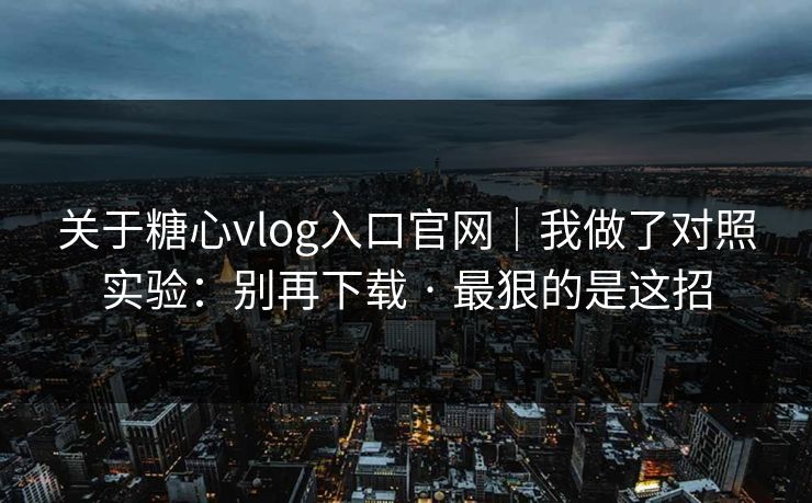 关于糖心vlog入口官网|我做了对照实验:别再下载 · 最狠的是这招 关于糖心vlog入口官网|我做了对照实验:别再下载 · 最狠的是这招
