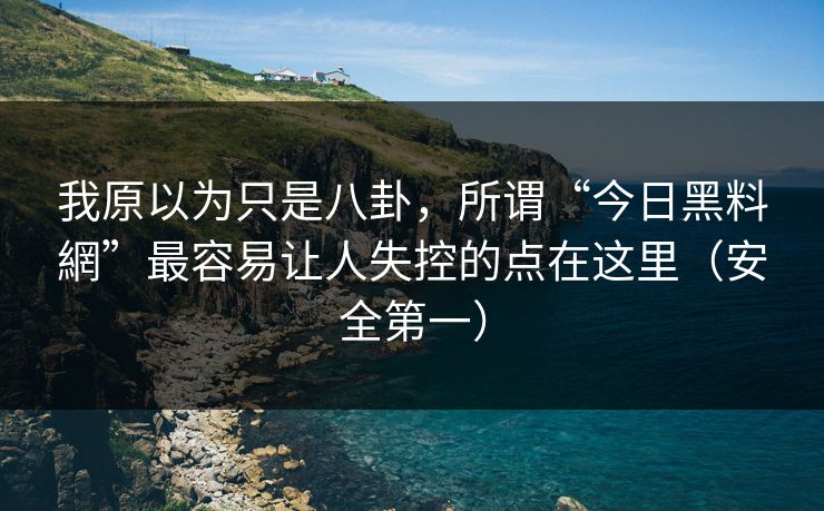 我原以为只是八卦,所谓“今日黑料網”最容易让人失控的点在这里(安全第一) 我原以为只是八卦,所谓“今日黑料網”最容易让人失控的点在这里(安全第一)