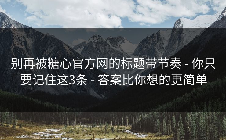 别再被糖心官方网的标题带节奏 - 你只要记住这3条 - 答案比你想的更简单