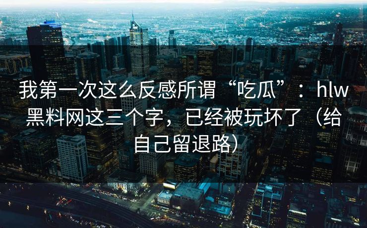 我第一次这么反感所谓“吃瓜”:hlw黑料网这三个字,已经被玩坏了(给自己留退路) 我第一次这么反感所谓“吃瓜”:hlw黑料网这三个字,已经被玩坏了(给自己留退路)